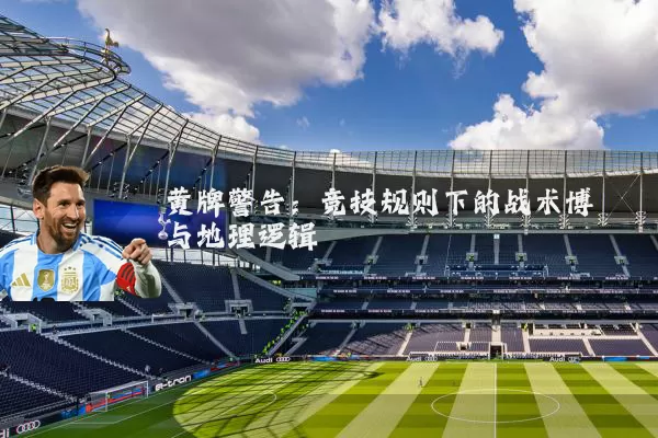 黄牌警告：竞技规则下的战术博弈与地理逻辑
