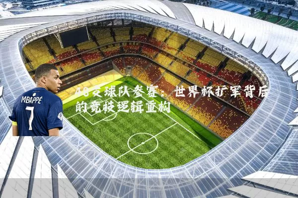 48支球队参赛：世界杯扩军背后的竞技逻辑重构
