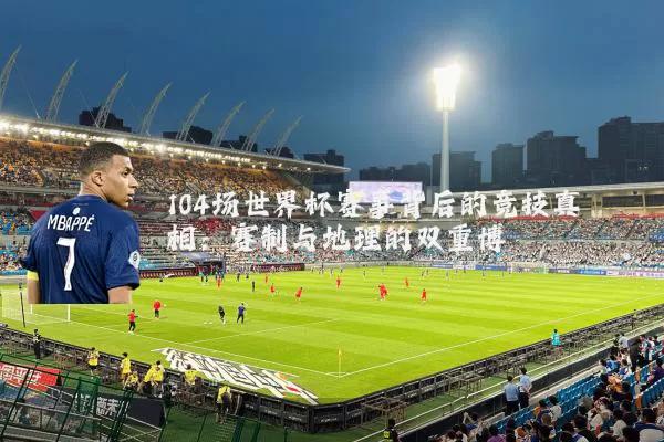 104场世界杯赛事背后的竞技真相：赛制与地理的双重博弈