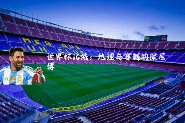 世界杯16城：地理与赛制的深层博弈