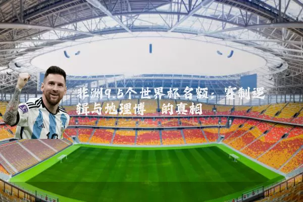 非洲9.5个世界杯名额：赛制逻辑与地理博弈的真相